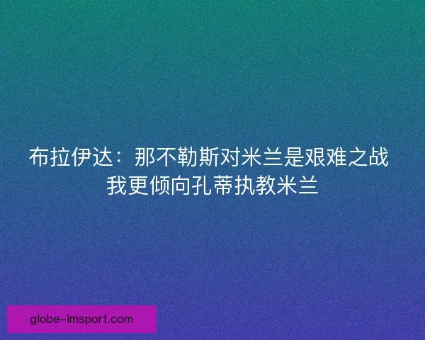 布拉伊达：那不勒斯对米兰是艰难之战 我更倾向孔蒂执教米兰