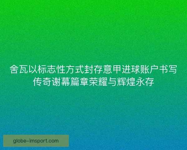 舍瓦以标志性方式封存意甲进球账户书写传奇谢幕篇章荣耀与辉煌永存