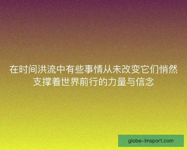 在时间洪流中有些事情从未改变它们悄然支撑着世界前行的力量与信念