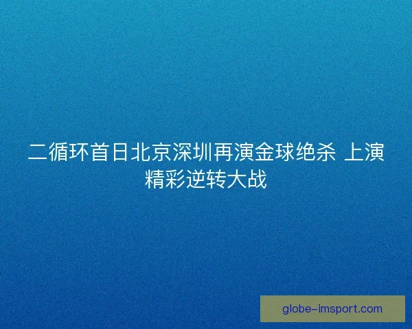 二循环首日北京深圳再演金球绝杀 上演精彩逆转大战
